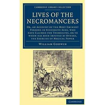 Lives of the Necromancers: Or, an Account of the Most Eminent Persons in Successive Ages, Who Have Claimed for Themselves, or To Whom Has Been Imputed ...