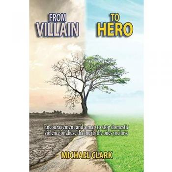 From Villain to Hero: Encouragement and a map to stop domestic violence or abuse that hurts the ones you love