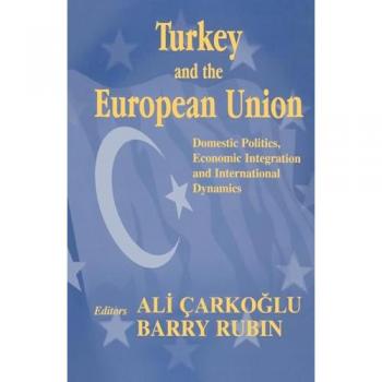 Turkey and the European Union: Domestic Politics, Economic Integration and International Dynamics