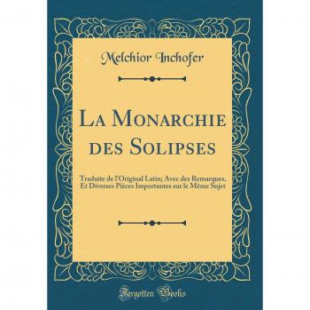 La Monarchie des Solipses: Traduite de l'Original Latin; Avec des Remarques, Et Diverses Pièces Importantes sur le Même Sujet
