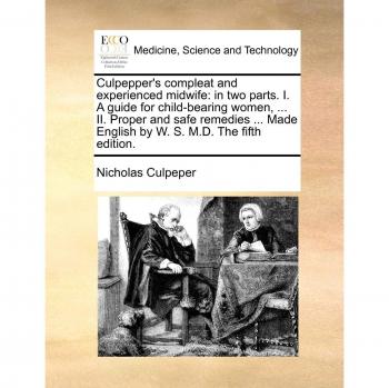 Culpepper's Compleat and Experienced Midwife: In Two Parts. I. a Guide for Child-Bearing Women, ... II. Proper and Safe Remedies ... Made English by W