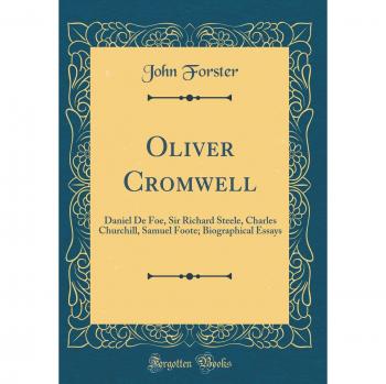 Oliver Cromwell: Daniel De Foe, Sir Richard Steele, Charles Churchill, Samuel Foote; Biographical Essays