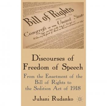 Discourses of Freedom of Speech: From the Enactment of the Bill of Rights to the Sedition Act of 1918