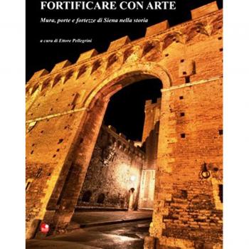 Fortificare con arte. Mura, porte e fortezze di Siena nella storia