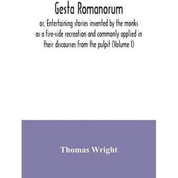 Wright, Thomas: Gesta Romanorum, or, Entertaining stories invented by the monks as a fire-side recreation and commonly applied in their discourses from the pulpit (Volume I)