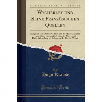 Wycherley und Seine Französischen Quellen: Inaugural-Dissertation Verfasst und der Philosophischen Facultät der Vereinigten Friedrichs-Universität ... Erlangung der Doctor-Würde
