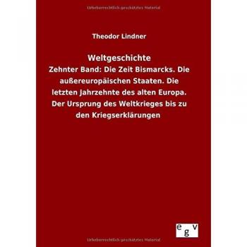 Weltgeschichte: Zehnter Band: Die Zeit Bismarcks. Die außereuropäischen Staaten. Die letzten Jahrzehnte des alten Europa. Der Ursprung des Weltkrieges bis zu den Kriegserklärungen
