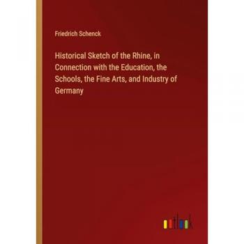Historical Sketch of the Rhine in Connection with the Education the Schools the Fine Arts and Industry of Germany
