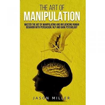 The Art of Manipulation: Master the Art of Manipulating and Influencing Human Behavior with Persuasion, NLP, and Dark Psychology