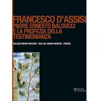 Francesco d'Assisi. Padre Ernesto Balducci e la profezia della testimonianza. Ediz. illustrata