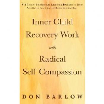 Inner Child Recovery Work with Radical Self Compassion: Self-Control Practices and Emotional Intelligence; From Conflict to Resolution for Better Relationships