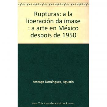 Rupuras: a la liberación da imaxe : a arte en México despois de 1950
