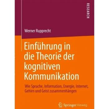Einführung in die Theorie der kognitiven Kommunikation: Wie Sprache, Information, Energie, Internet, Gehirn und Geist zusammenhängen