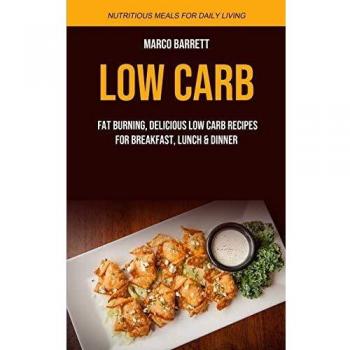 Low Carb: Fat Burning, Delicious Low Carb Recipes for Breakfast, Lunch & Dinner