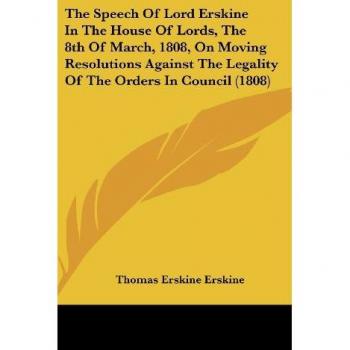 The Speech Of Lord Erskine In The House Of Lords The 8th Of March 1808 On Moving Resolutions Against The Legality Of The Orders In Council (1808)