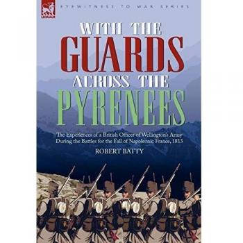 With the Guards Across the Pyrenees: the Experiences of a British Officer of Wellington's Army During the Battles for the Fall of Napoleonic France, 1813