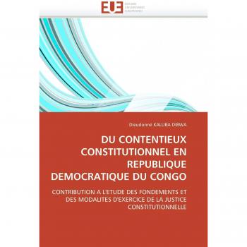 DU CONTENTIEUX CONSTITUTIONNEL EN REPUBLIQUE DEMOCRATIQUE DU CONGO: CONTRIBUTION A L'ETUDE DES FONDEMENTS ET DES MODALITES D'EXERCICE DE LA JUSTICE CONSTITUTIONNELLE