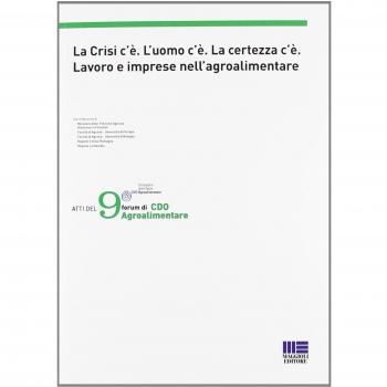 La crisi c'è. L'uomo c'è. La certezza c'è. Lavoro e imprese nell'agroalimentare. Atti del 9° forum di CDO Agroalimentare