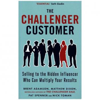 The Challenger Customer: Selling to the Hidden Influencer Who Can Multiply Your Results
