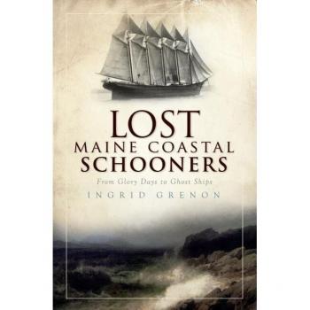 Lost Maine Coastal Schooners From Glory Days to Ghost Ships by Ingrid Grenon