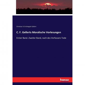 C. F. Gellerts Moralische Vorlesungen: Erster Band. Zweiter Band, nach des Verfassers Tode