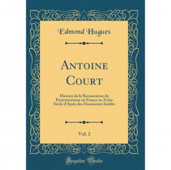 Antoine Court, Vol. 2: Histoire de la Restauration du Protestantisme en France au Xviiie Siècle d'Après des Documents Inédits