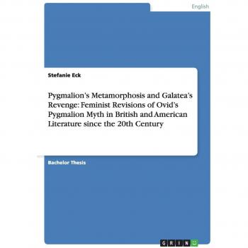 Pygmalion's Metamorphosis and Galatea's Revenge: Feminist Revisions of Ovid's Pygmalion Myth in British and American Literature since the 20th Century