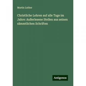 Christliche Lehren auf alle Tage im Jahre: Außerlesene Stellen aus seinen sämmtlichen Schriften