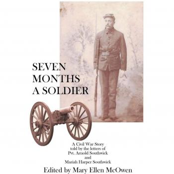 Seven Months A Soldier: A Civil War Story as told by the letters of Private Arnold Southwick and Mariah Harper Southwick