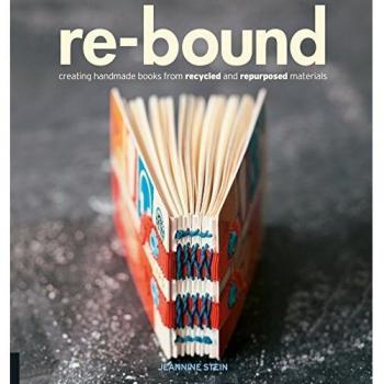 Jeannine Stein Re-Bound: Creating Handmade Books From Recycled And Repurposed Materials