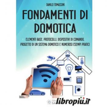 Fondamenti di domotica. Elementi base, protocolli, dispositivi di comando, progetto di un sistema domotico e numerosi esempi pratici Danilo Tomassini