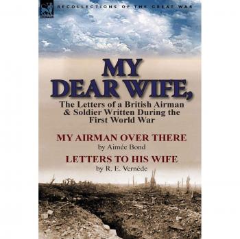 My Dear Wife,: The Letters of a British Airman and Soldier Written During the First World War-My Airman Over There by Aimee Bond & Le
