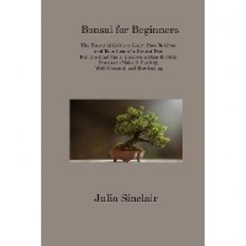 Bonsai for Beginners: The Essential Guide to Learn How To Grow and Take Care of a Bonsai Tree For The First Time. Discover a Step-B9 Step Process to Make It Healthy, Well-Groomed and Everlasting