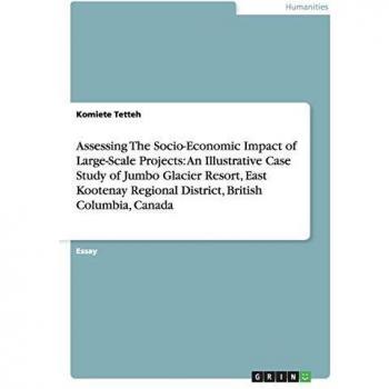 Assessing The Socio-Economic Impact of Large-Scale Projects: An Illustrative Case Study of Jumbo Glacier Resort, East Kootenay Regional District, British Columbia, Canada