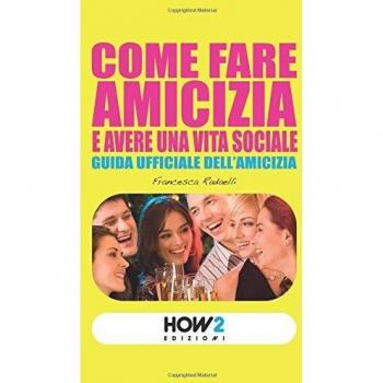 COME FARE AMICIZIA E AVERE UNA VITA SOCIALE: Guida ufficiale dell’Amicizia