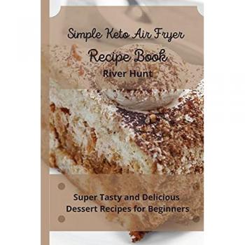 Simple Keto Air Fryer Recipe Book: Super Tasty and Delicious Dessert Recipes for Beginners