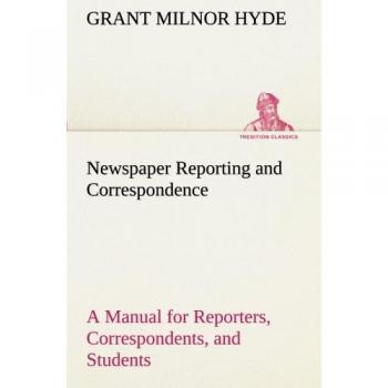 Newspaper Reporting and Correspondence: A Manual for Reporters, Correspondents, and Students of Newspaper Writing