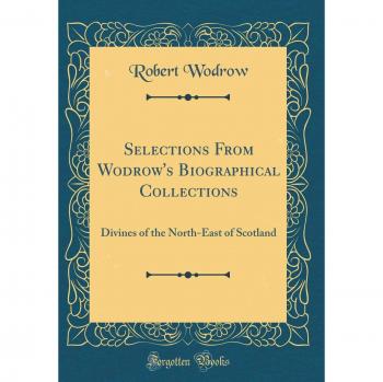 Selections From Wodrow's Biographical Collections: Divines of the North-East of Scotland