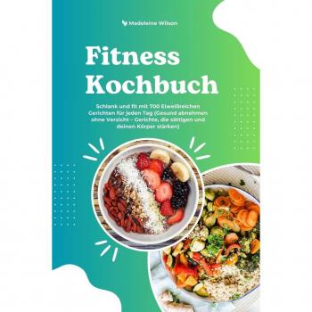 Fitness Kochbuch: Schlank und fit mit 700 Eiweißreichen Gerichten für jeden Tag (Gesund abnehmen ohne Verzicht