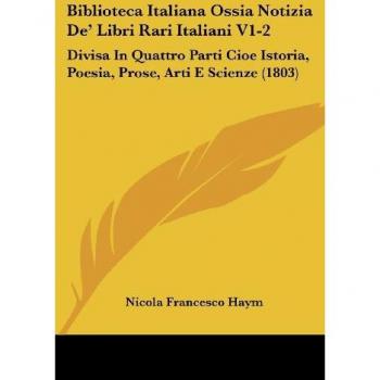 Biblioteca Italiana Ossia Notizia de' Libri Rari Italiani V1-2: Divisa in Quattro Parti Cioe Istoria, Poesia, Prose, Arti E Scienze (1803)