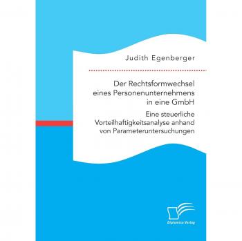 Der Rechtsformwechsel eines Personenunternehmens in eine GmbH. Eine steuerliche Vorteilhaftigkeitsanalyse anhand von Parameteruntersuchungen