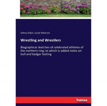 Wrestling and Wrestlers: Biographical sketches of celebrated athletes of the northern ring; to which is added notes on bull and badger baiting