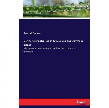 Benner's prophecies of future ups and downs in prices: what years to make money on pig-iron, hogs, corn, and provisions