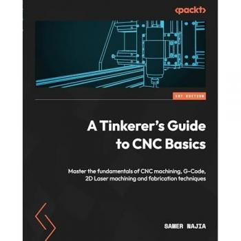 A Tinkerer's Guide to CNC Basics: Master the fundamentals of CNC machining, G-Code, 2D Laser machining and fabrication techniques