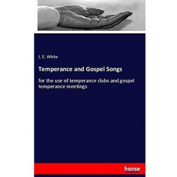 Temperance and Gospel Songs: for the use of temperance clubs and gospel temperance meetings