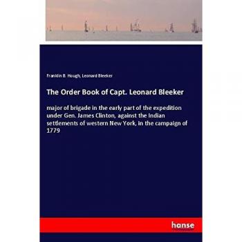 The Order Book of Capt. Leonard Bleeker: major of brigade in the early part of the expedition under Gen. James Clinton, against the Indian settlements of western New York, in the campaign of 1779