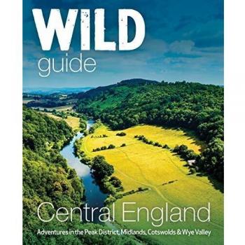 Wild Guide Central England: Adventures in the Peak District, Cotswolds, Midlands, Welsh Marches, Wye Valley and Lincolnshire Coast
