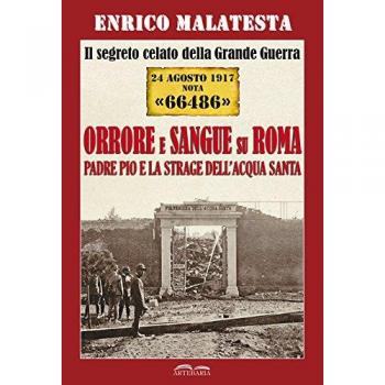 Il segreto celato della Grande Guerra 24 agosto 1917 nota «66486». Orrore e sangue su Roma. Padre Pio e la strage dell'Acqua Santa