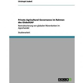 Private Agricultural Governance im Rahmen des GlobalGAP: Restrukturierung von globalen Warenketten im Agrarhandel