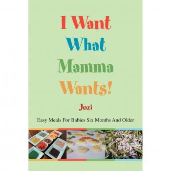 I Want What Mamma Wants!: Easy Meals For Babies Six Months And Older